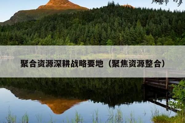 聚合资源深耕战略要地(聚焦资源整合) 聚合资源深耕战略要地(聚焦资源整合)