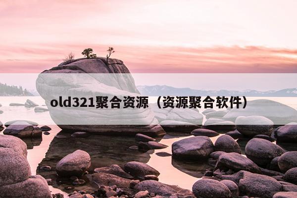 old321聚合资源(资源聚合软件) old321聚合资源(资源聚合软件)