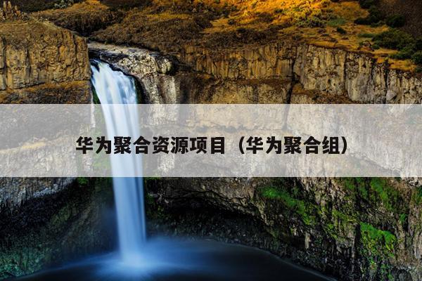 华为聚合资源项目(华为聚合组) 华为聚合资源项目(华为聚合组)
