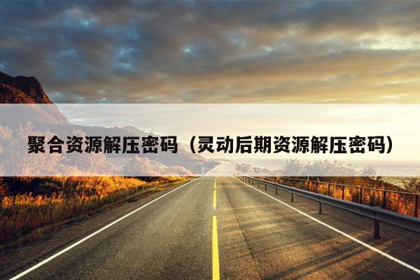 聚合资源解压密码(灵动后期资源解压密码) 聚合资源解压密码(灵动后期资源解压密码)