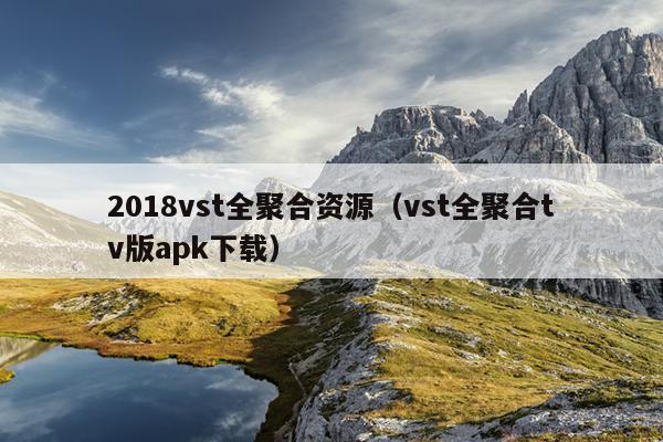 2018vst全聚合资源(vst全聚合tv版apk下载) 2018vst全聚合资源(vst全聚合tv版apk下载)