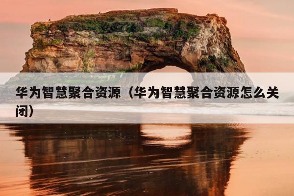 华为智慧聚合资源(华为智慧聚合资源怎么关闭) 华为智慧聚合资源(华为智慧聚合资源怎么关闭)