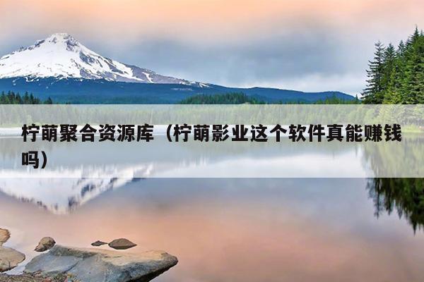 柠萌聚合资源库(柠萌影业这个软件真能赚钱吗) 柠萌聚合资源库(柠萌影业这个软件真能赚钱吗)