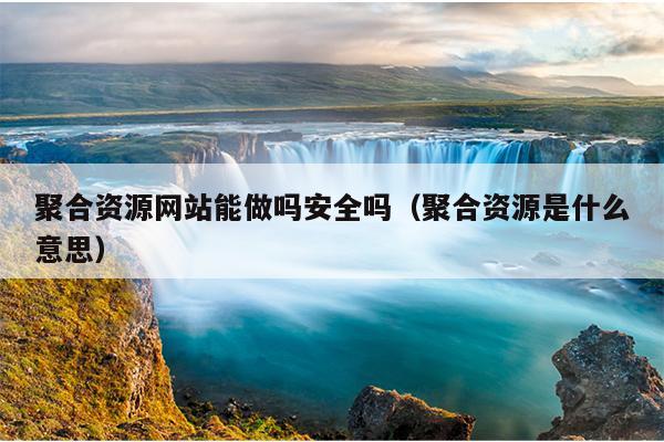 聚合资源网站能做吗安全吗（聚合资源是什么意思）