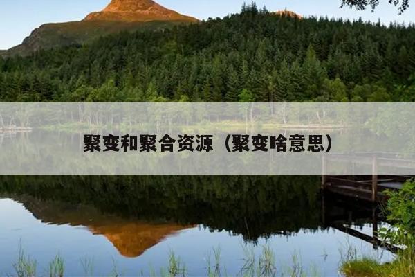 聚变和聚合资源(聚变啥意思) 聚变和聚合资源(聚变啥意思)