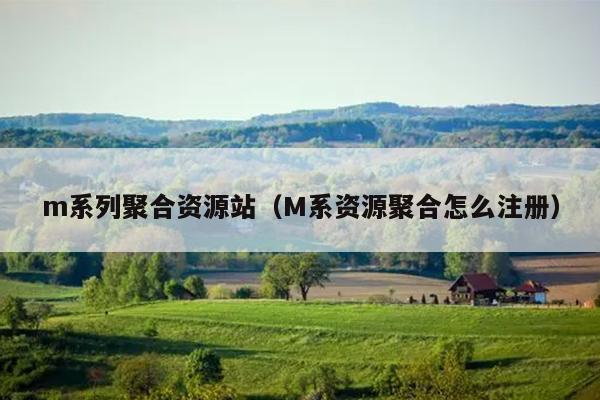 m系列聚合资源站(M系资源聚合怎么注册) m系列聚合资源站(M系资源聚合怎么注册)