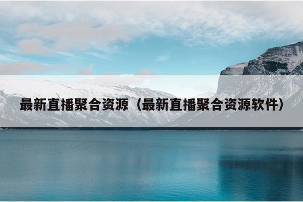 最新直播聚合资源(最新直播聚合资源软件) 最新直播聚合资源(最新直播聚合资源软件)