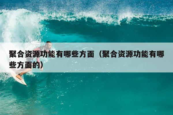 聚合资源功能有哪些方面(聚合资源功能有哪些方面的) 聚合资源功能有哪些方面(聚合资源功能有哪些方面的)