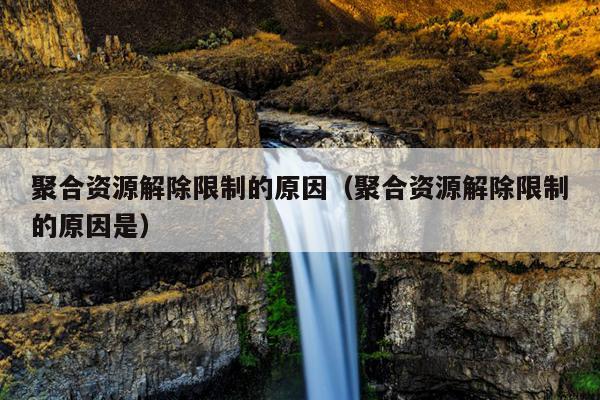 聚合资源解除限制的原因(聚合资源解除限制的原因是) 聚合资源解除限制的原因(聚合资源解除限制的原因是)