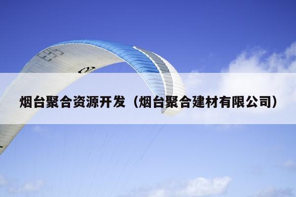 烟台聚合资源开发(烟台聚合建材有限公司) 烟台聚合资源开发(烟台聚合建材有限公司)