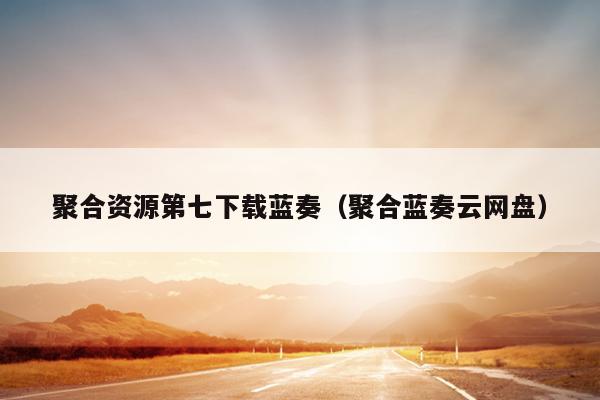 聚合资源第七下载蓝奏(聚合蓝奏云网盘) 聚合资源第七下载蓝奏(聚合蓝奏云网盘)