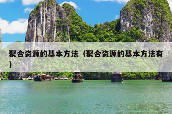 聚合资源的基本方法(聚合资源的基本方法有) 聚合资源的基本方法(聚合资源的基本方法有)
