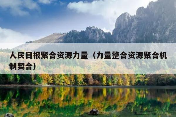 人民日报聚合资源力量(力量整合资源聚合机制契合) 人民日报聚合资源力量(力量整合资源聚合机制契合)