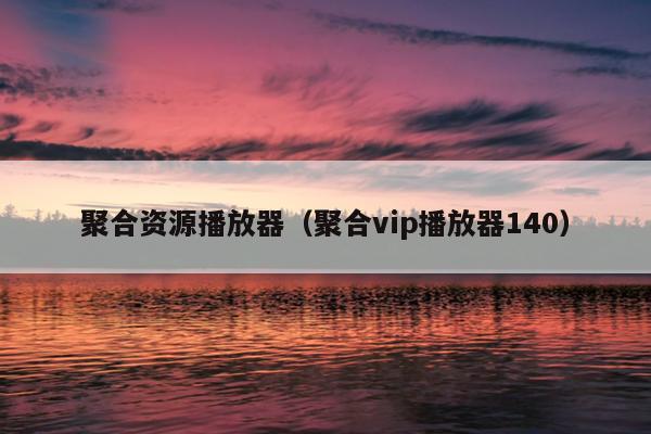 聚合资源播放器(聚合vip播放器140) 聚合资源播放器(聚合vip播放器140)