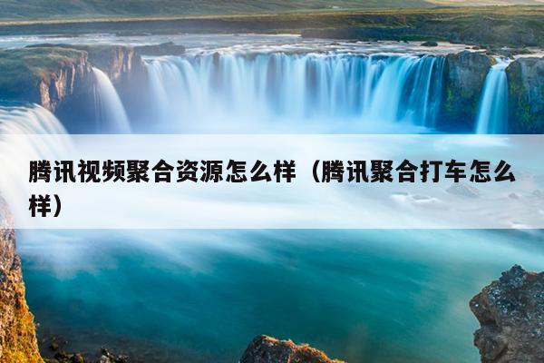 腾讯视频聚合资源怎么样(腾讯聚合打车怎么样) 腾讯视频聚合资源怎么样(腾讯聚合打车怎么样)