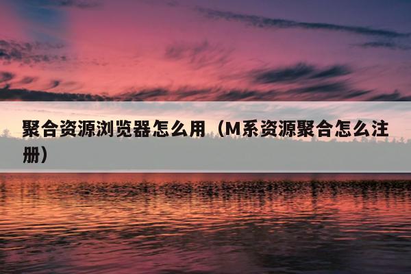 聚合资源浏览器怎么用(M系资源聚合怎么注册) 聚合资源浏览器怎么用(M系资源聚合怎么注册)