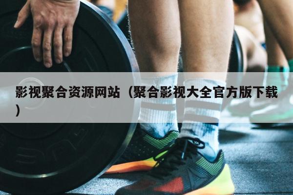 影视聚合资源网站(聚合影视大全官方版下载) 影视聚合资源网站(聚合影视大全官方版下载)
