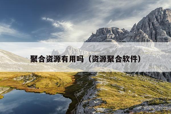 聚合资源有用吗(资源聚合软件) 聚合资源有用吗(资源聚合软件)