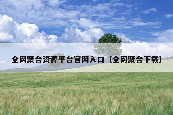 全网聚合资源平台官网入口(全网聚合下载) 全网聚合资源平台官网入口(全网聚合下载)