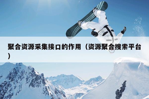 聚合资源采集接口的作用(资源聚合搜索平台) 聚合资源采集接口的作用(资源聚合搜索平台)