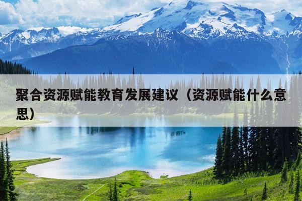 聚合资源赋能教育发展建议(资源赋能什么意思) 聚合资源赋能教育发展建议(资源赋能什么意思)