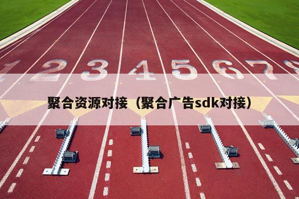 聚合资源对接(聚合广告sdk对接) 聚合资源对接(聚合广告sdk对接)