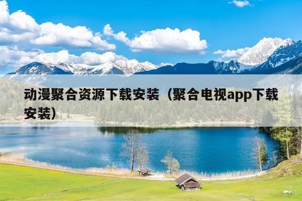 动漫聚合资源下载安装（聚合电视app下载安装）