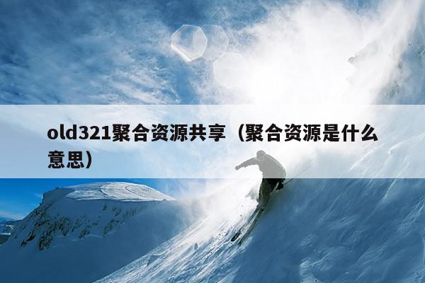 old321聚合资源共享(聚合资源是什么意思) old321聚合资源共享(聚合资源是什么意思)