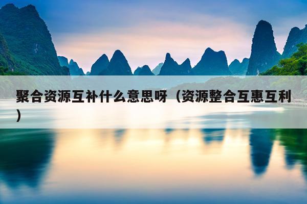 聚合资源互补什么意思呀(资源整合互惠互利) 聚合资源互补什么意思呀(资源整合互惠互利)