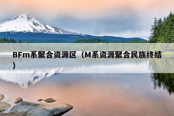 BFm系聚合资源区(M系资源聚合民族终结) BFm系聚合资源区(M系资源聚合民族终结)