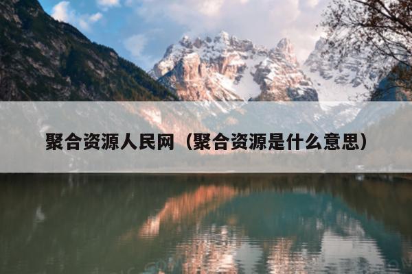 聚合资源人民网(聚合资源是什么意思) 聚合资源人民网(聚合资源是什么意思)