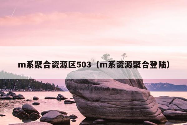 m系聚合资源区503（m系资源聚合登陆）