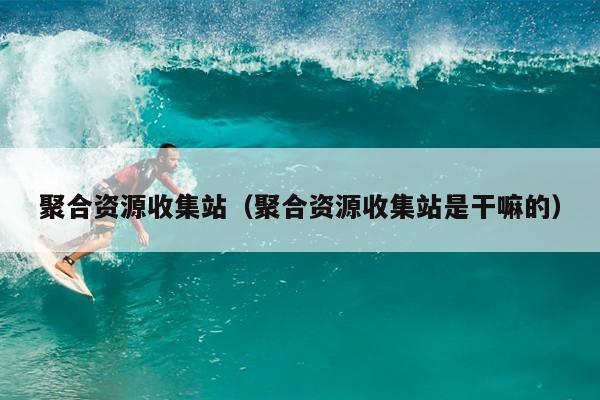 聚合资源收集站(聚合资源收集站是干嘛的) 聚合资源收集站(聚合资源收集站是干嘛的)