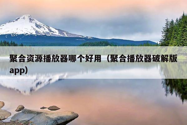 聚合资源播放器哪个好用(聚合播放器破解版app) 聚合资源播放器哪个好用(聚合播放器破解版app)