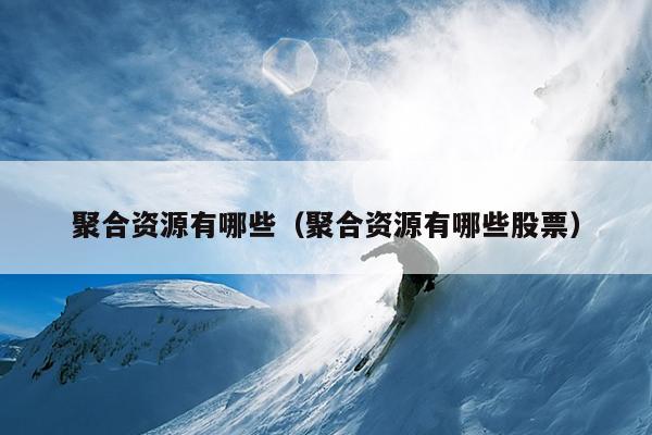 聚合资源有哪些(聚合资源有哪些股票) 聚合资源有哪些(聚合资源有哪些股票)
