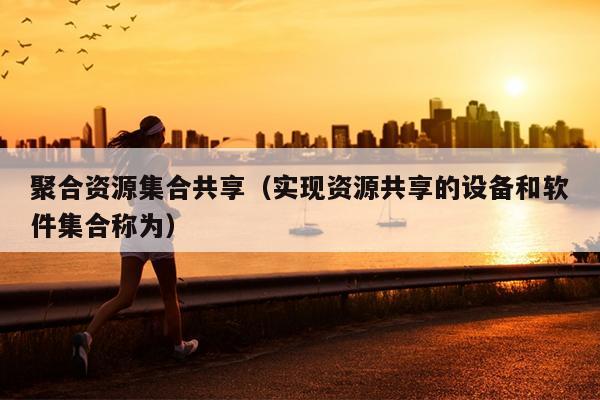 聚合资源集合共享(实现资源共享的设备和软件集合称为) 聚合资源集合共享(实现资源共享的设备和软件集合称为)