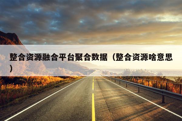 整合资源融合平台聚合数据(整合资源啥意思) 整合资源融合平台聚合数据(整合资源啥意思)