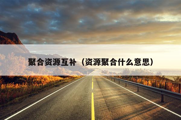 聚合资源互补(资源聚合什么意思) 聚合资源互补(资源聚合什么意思)