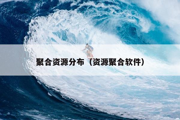聚合资源分布(资源聚合软件) 聚合资源分布(资源聚合软件)