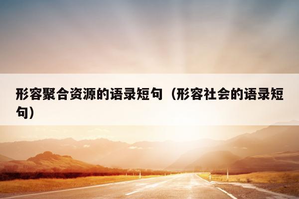 形容聚合资源的语录短句(形容社会的语录短句) 形容聚合资源的语录短句(形容社会的语录短句)