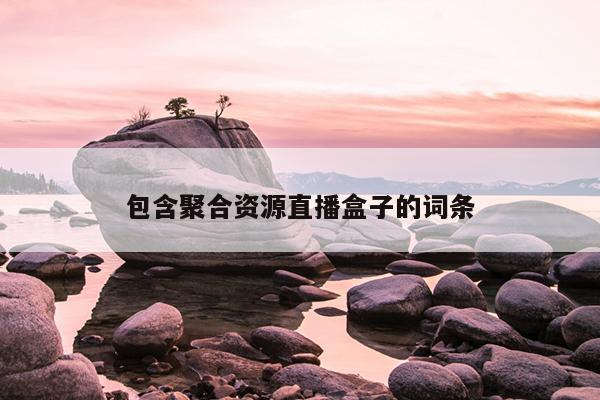 包含聚合资源直播盒子的词条 包含聚合资源直播盒子的词条