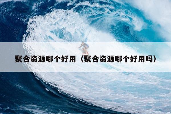 聚合资源哪个好用(聚合资源哪个好用吗) 聚合资源哪个好用(聚合资源哪个好用吗)