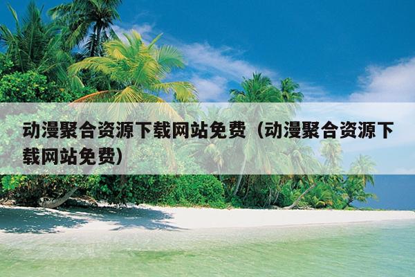 动漫聚合资源下载网站免费(动漫聚合资源下载网站免费) 动漫聚合资源下载网站免费(动漫聚合资源下载网站免费)