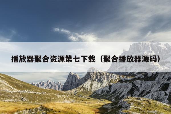 播放器聚合资源第七下载(聚合播放器源码) 播放器聚合资源第七下载(聚合播放器源码)