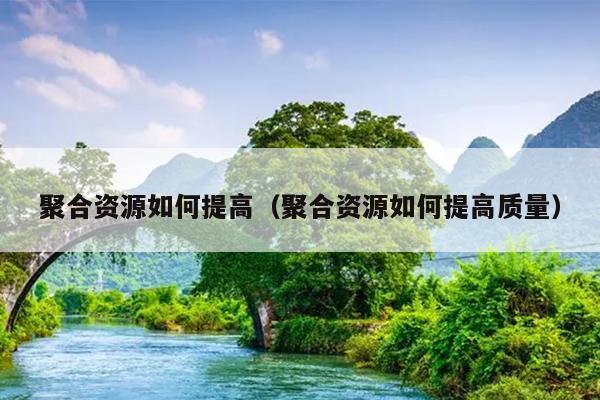 聚合资源如何提高(聚合资源如何提高质量) 聚合资源如何提高(聚合资源如何提高质量)