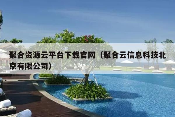 聚合资源云平台下载官网(聚合云信息科技北京有限公司) 聚合资源云平台下载官网(聚合云信息科技北京有限公司)
