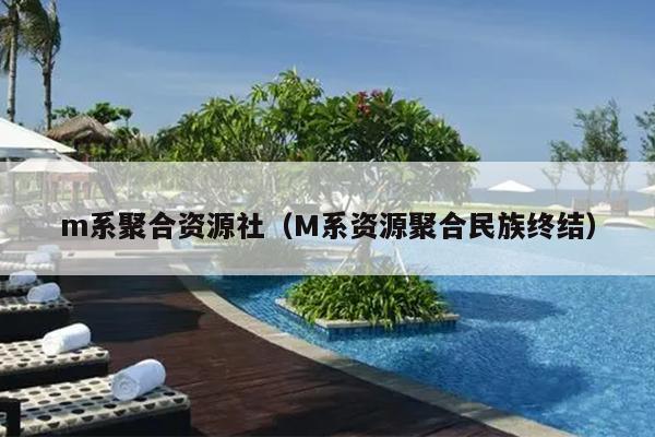 m系聚合资源社(M系资源聚合民族终结) m系聚合资源社(M系资源聚合民族终结)