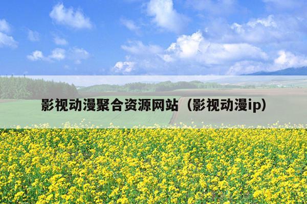 影视动漫聚合资源网站(影视动漫ip) 影视动漫聚合资源网站(影视动漫ip)