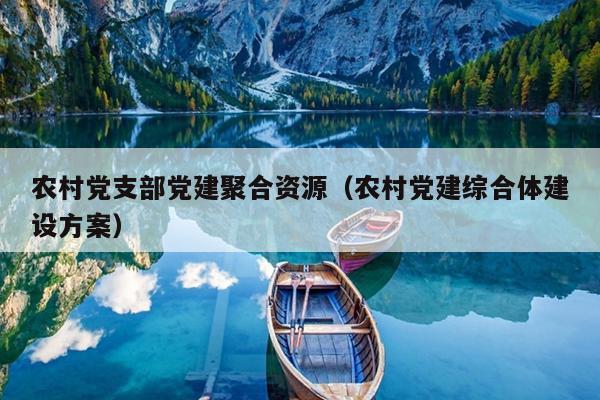 农村党支部党建聚合资源（农村党建综合体建设方案）