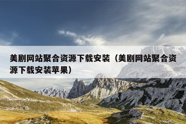 美剧网站聚合资源下载安装(美剧网站聚合资源下载安装苹果) 美剧网站聚合资源下载安装(美剧网站聚合资源下载安装苹果)